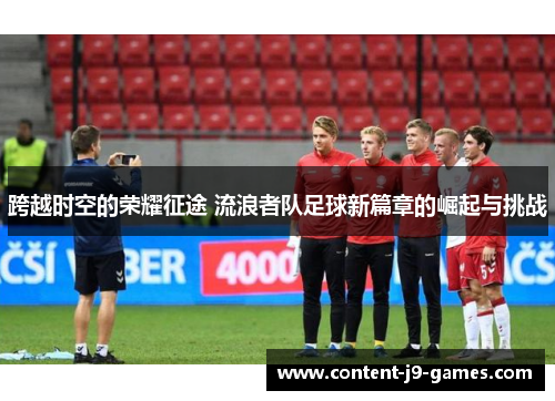 跨越时空的荣耀征途 流浪者队足球新篇章的崛起与挑战 跨越时空的荣耀征途 流浪者队足球新篇章的崛起与挑战