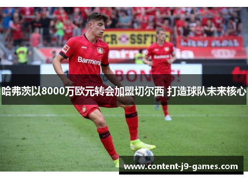 哈弗茨以8000万欧元转会加盟切尔西 打造球队未来核心