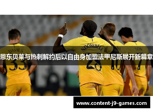 恩东贝莱与热刺解约后以自由身加盟法甲尼斯展开新篇章